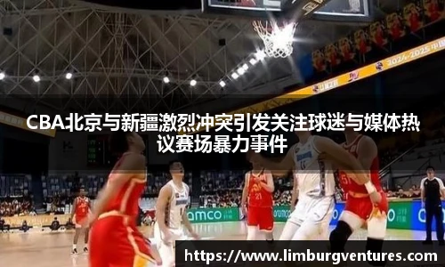 CBA北京与新疆激烈冲突引发关注球迷与媒体热议赛场暴力事件