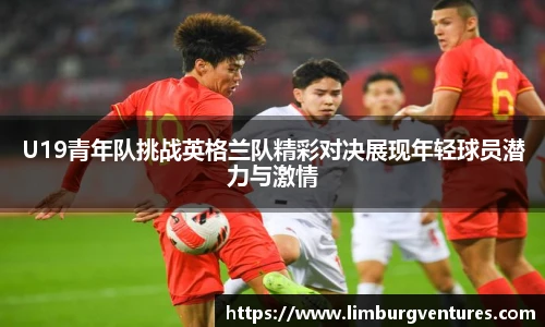 U19青年队挑战英格兰队精彩对决展现年轻球员潜力与激情