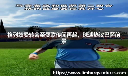 格列兹曼转会至曼联传闻再起，球迷热议巴萨前景