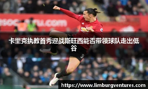卡里克执教首秀迎战斯旺西能否带领球队走出低谷