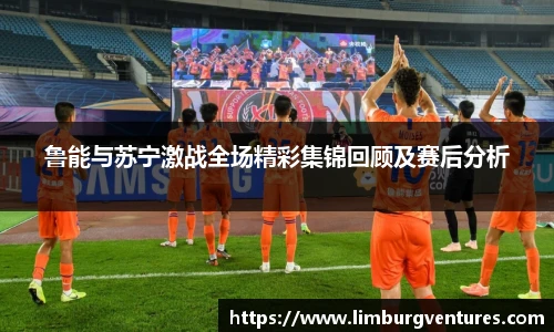 鲁能与苏宁激战全场精彩集锦回顾及赛后分析
