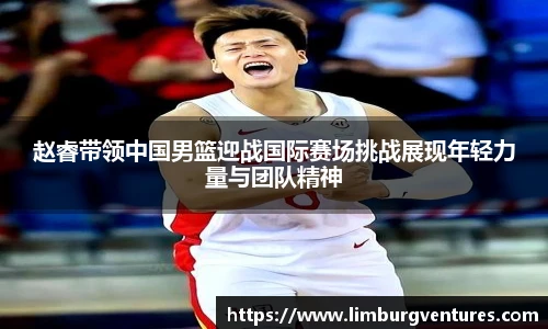 赵睿带领中国男篮迎战国际赛场挑战展现年轻力量与团队精神