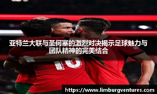 亚特兰大联与圣何塞的激烈对决揭示足球魅力与团队精神的完美结合